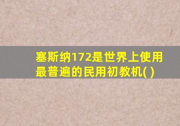 塞斯纳172是世界上使用最普遍的民用初教机( )